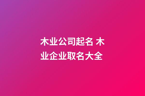 木业公司起名 木业企业取名大全-第1张-公司起名-玄机派